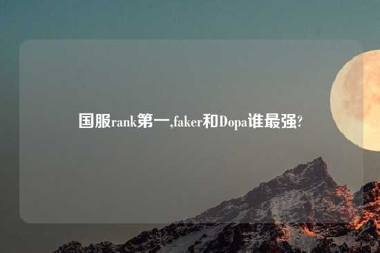 国服rank第一,faker和Dopa谁最强?