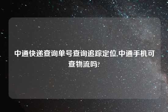 中通快递查询单号查询追踪定位,中通手机可查物流吗?