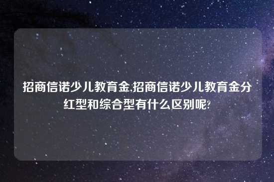 招商信诺少儿教育金,招商信诺少儿教育金分红型和综合型有什么区别呢?