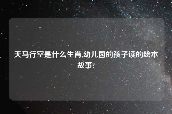 天马行空是什么生肖,幼儿园的孩子读的绘本故事?