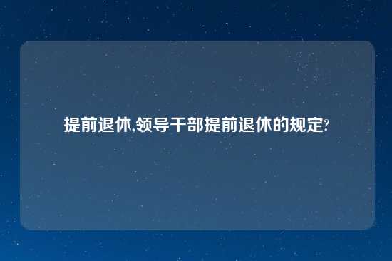 提前退休,领导干部提前退休的规定?