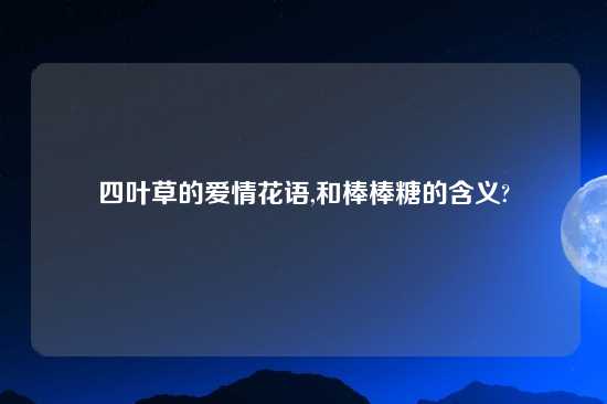 四叶草的爱情花语,和棒棒糖的含义?