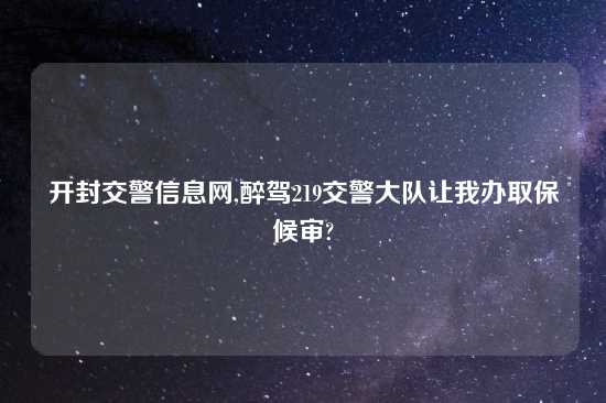 开封交警信息网,醉驾219交警大队让我办取保候审?