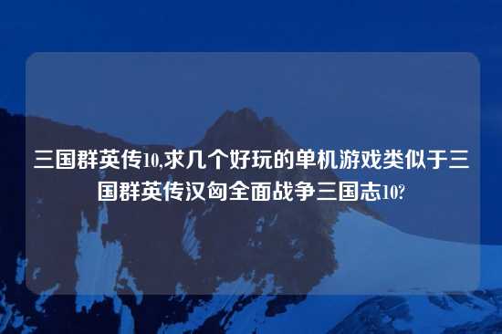 三国群英传10,求几个好玩的单机游戏类似于三国群英传汉匈全面战争三国志10?