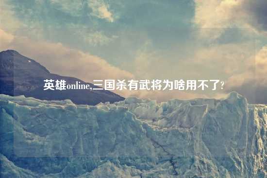 英雄online,三国杀有武将为啥用不了?