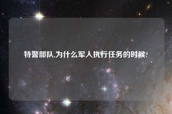 特警部队,为什么军人执行任务的时候?