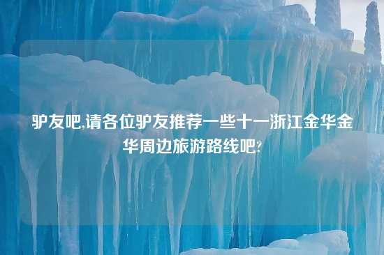 驴友吧,请各位驴友推荐一些十一浙江金华金华周边旅游路线吧?