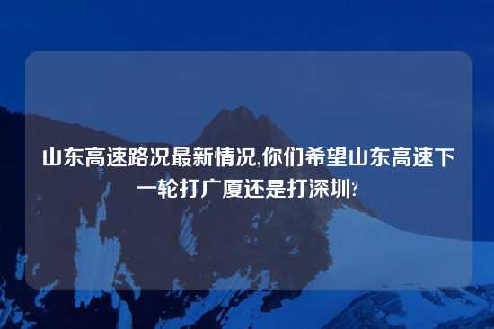 山东高速路况最新情况,你们希望山东高速下一轮打广厦还是打深圳?