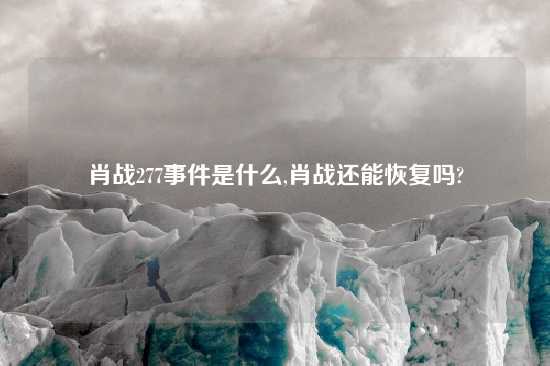 肖战277事件是什么,肖战还能恢复吗?