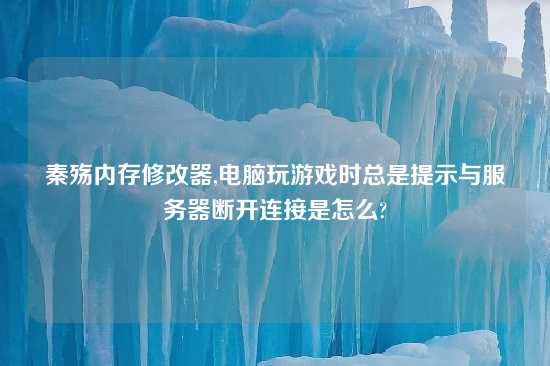 秦殇内存修改器,电脑玩游戏时总是提示与服务器断开连接是怎么?