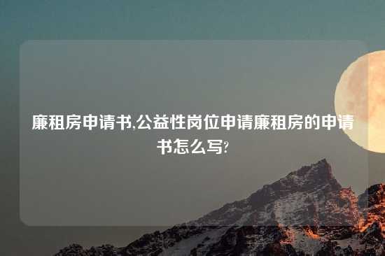 廉租房申请书,公益性岗位申请廉租房的申请书怎么写?