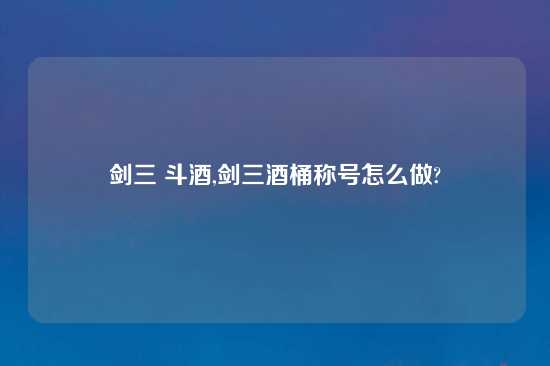 剑三 斗酒,剑三酒桶称号怎么做?