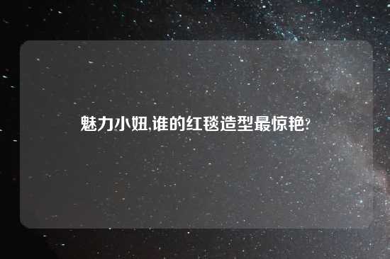 魅力小妞,谁的红毯造型最惊艳?