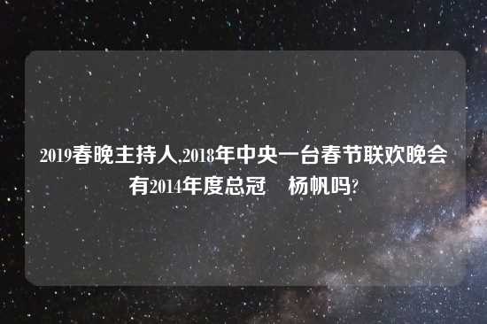 2019春晚主持人,2018年中央一台春节联欢晚会有2014年度总冠軍杨帆吗?