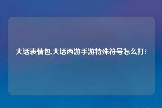 大话表情包,大话西游手游特殊符号怎么打?