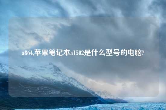 a864,苹果笔记本a1502是什么型号的电脑?