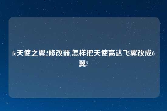 fc天使之翼2修改器,怎样把天使高达飞翼改成6翼?