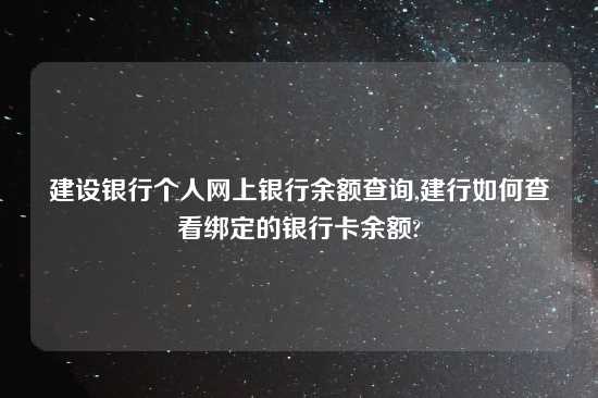 建设银行个人网上银行余额查询,建行如何查看绑定的银行卡余额?