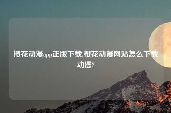 樱花动漫app正版怎么玩,樱花动漫网站怎么怎么玩动漫?