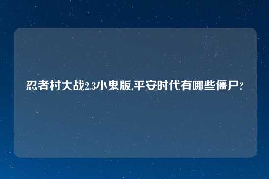 忍者村大战2.3小鬼版,平安时代有哪些僵尸?