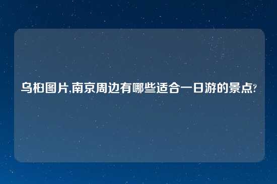 乌桕图片,南京周边有哪些适合一日游的景点?