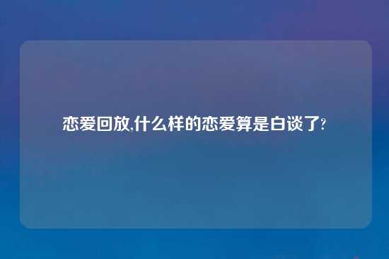 恋爱回放,什么样的恋爱算是白谈了?