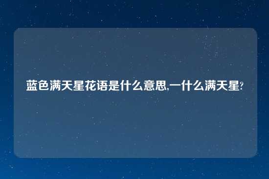 蓝色满天星花语是什么意思,一什么满天星?