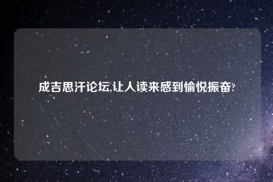 成吉思汗论坛,让人读来感到愉悦振奋?