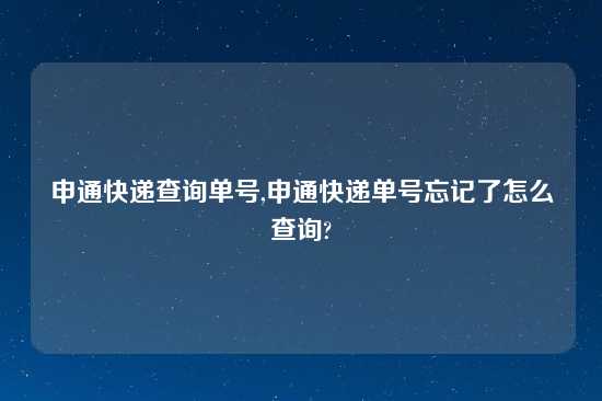 申通快递查询单号,申通快递单号忘记了怎么查询?