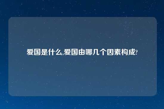 爱国是什么,爱国由哪几个因素构成?