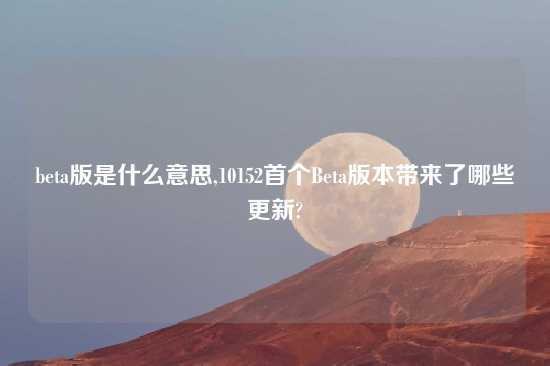 beta版是什么意思,10152首个Beta版本带来了哪些更新?