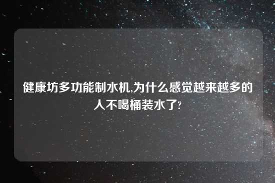 健康坊多功能制水机,为什么感觉越来越多的人不喝桶装水了?