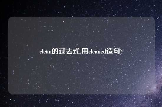 clean的过去式,用cleaned造句?