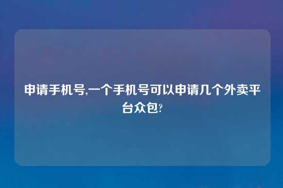 申请手机号,一个手机号可以申请几个外卖平台众包?