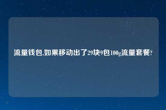 流量钱包,如果移动出了29块9包100g流量套餐?