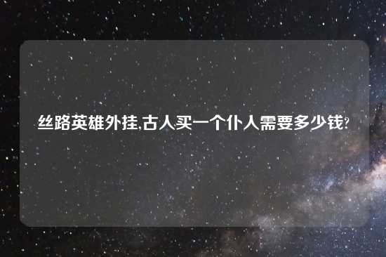 丝路英雄外挂,古人买一个仆人需要多少钱?