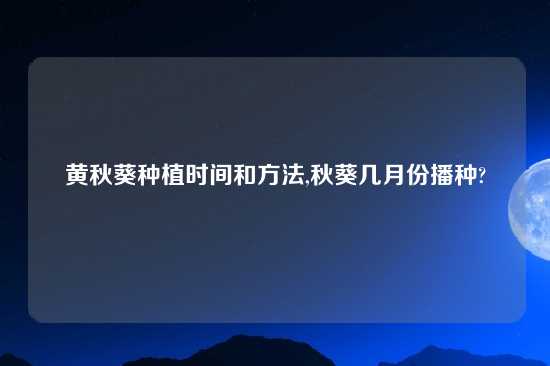 黄秋葵种植时间和方法,秋葵几月份播种?