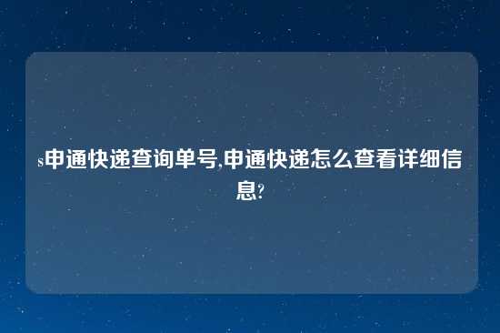 s申通快递查询单号,申通快递怎么查看详细信息?