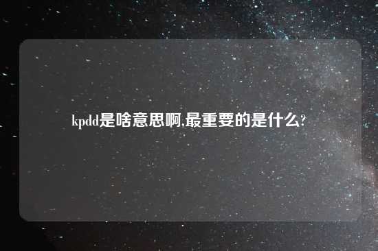 kpdd是啥意思啊,最重要的是什么?