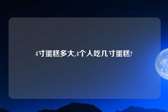 4寸蛋糕多大,4个人吃几寸蛋糕?