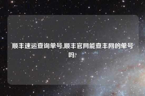 顺丰速运查询单号,顺丰官网能查丰网的单号吗?