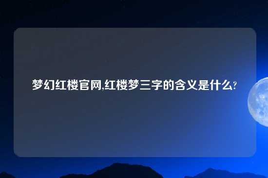 梦幻红楼官网,红楼梦三字的含义是什么?