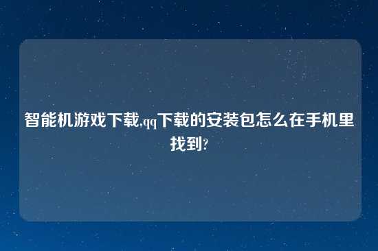 智能机游戏怎么玩,qq怎么玩的安装包怎么在手机里找到?