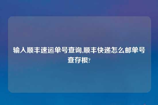 输入顺丰速运单号查询,顺丰快递怎么邮单号查存根?