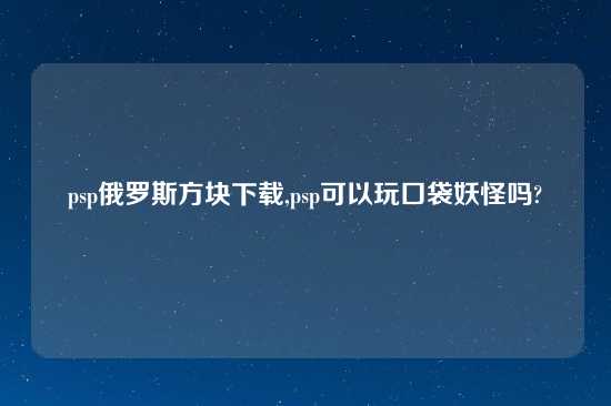 psp俄罗斯方块怎么玩,psp可以玩口袋妖怪吗?