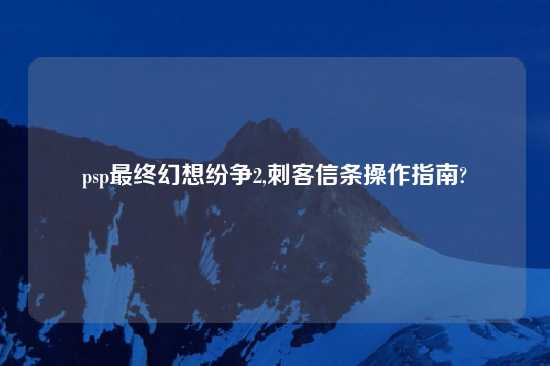 psp最终幻想纷争2,刺客信条操作指南?