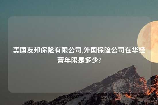 美国友邦保险有限公司,外国保险公司在华经营年限是多少?
