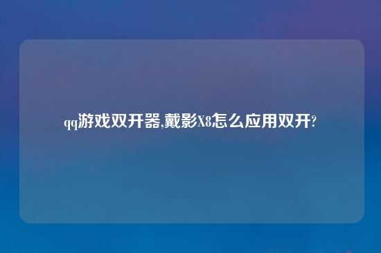 qq游戏双开器,戴影X8怎么应用双开?