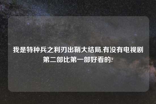 我是特种兵之利刃出鞘大结局,有没有电视剧第二部比第一部好看的?