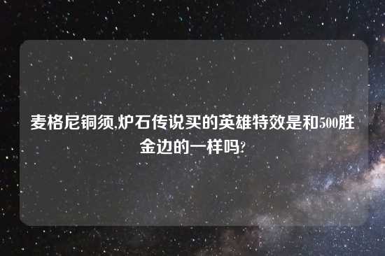 麦格尼铜须,炉石传说买的英雄特效是和500胜金边的一样吗?